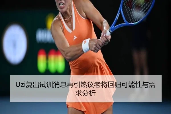 Uzi复出试训消息再引热议老将回归可能性与需求分析