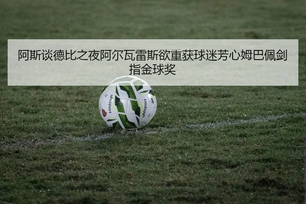 阿斯谈德比之夜阿尔瓦雷斯欲重获球迷芳心姆巴佩剑指金球奖
