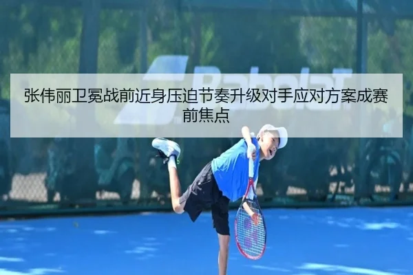 张伟丽卫冕战前近身压迫节奏升级对手应对方案成赛前焦点